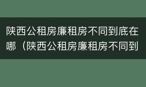 陕西公租房廉租房不同到底在哪（陕西公租房廉租房不同到底在哪申请）