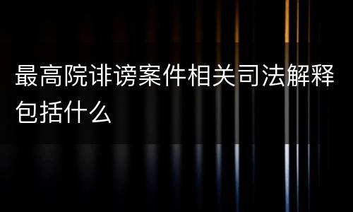 最高院诽谤案件相关司法解释包括什么