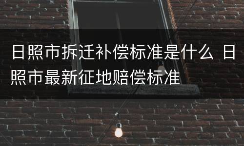 日照市拆迁补偿标准是什么 日照市最新征地赔偿标准