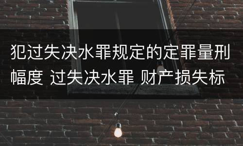 犯过失决水罪规定的定罪量刑幅度 过失决水罪 财产损失标准