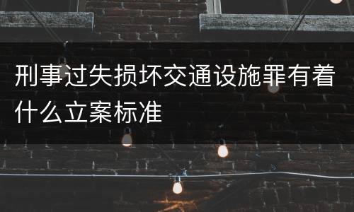 刑事过失损坏交通设施罪有着什么立案标准