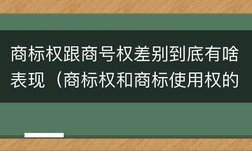 商标权跟商号权差别到底有啥表现（商标权和商标使用权的区别）