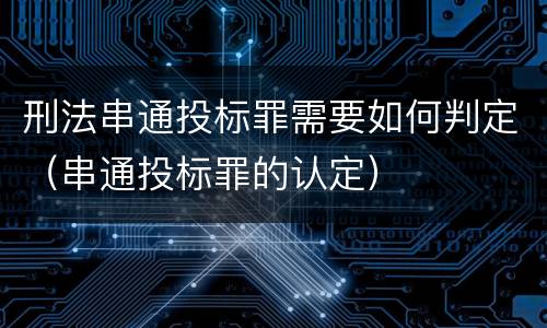 刑法串通投标罪需要如何判定（串通投标罪的认定）