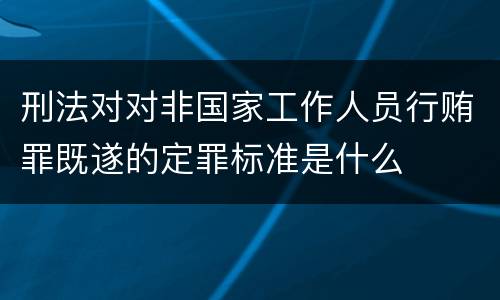 刑法对对非国家工作人员行贿罪既遂的定罪标准是什么