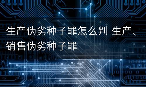 生产伪劣种子罪怎么判 生产、销售伪劣种子罪