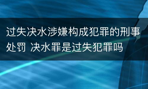过失决水涉嫌构成犯罪的刑事处罚 决水罪是过失犯罪吗