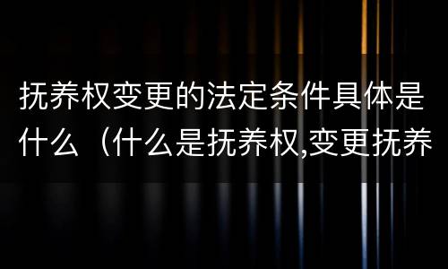 抚养权变更的法定条件具体是什么（什么是抚养权,变更抚养权的条件有哪些?）