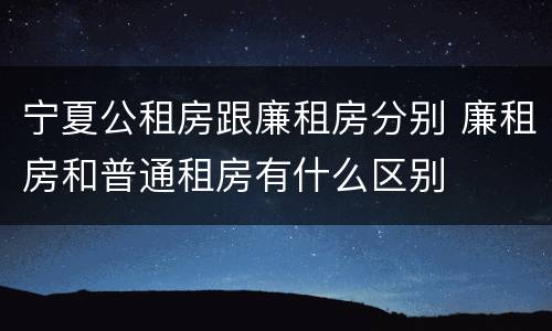 宁夏公租房跟廉租房分别 廉租房和普通租房有什么区别