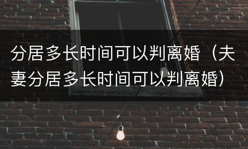 分居多长时间可以判离婚（夫妻分居多长时间可以判离婚）