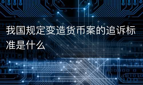 我国规定变造货币案的追诉标准是什么