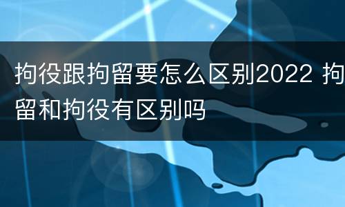拘役跟拘留要怎么区别2022 拘留和拘役有区别吗