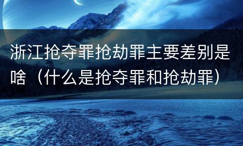 浙江抢夺罪抢劫罪主要差别是啥（什么是抢夺罪和抢劫罪）