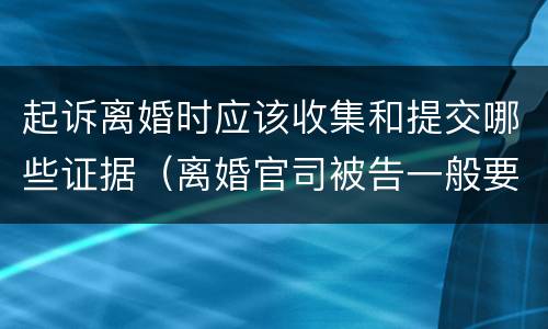 起诉离婚时应该收集和提交哪些证据（离婚官司被告一般要提交哪些证据）