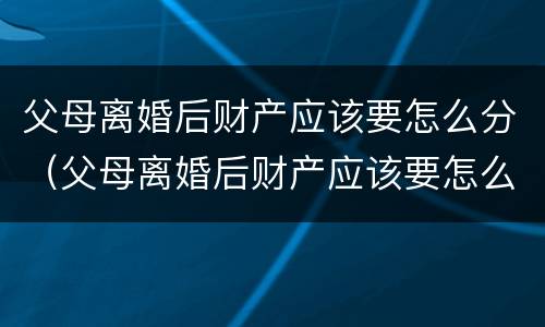 父母离婚后财产应该要怎么分（父母离婚后财产应该要怎么分呢）