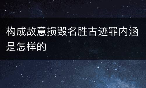 构成故意损毁名胜古迹罪内涵是怎样的
