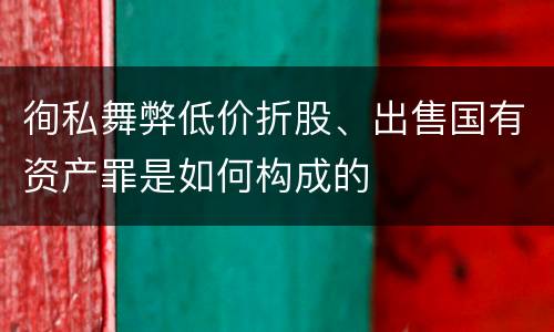 徇私舞弊低价折股、出售国有资产罪是如何构成的