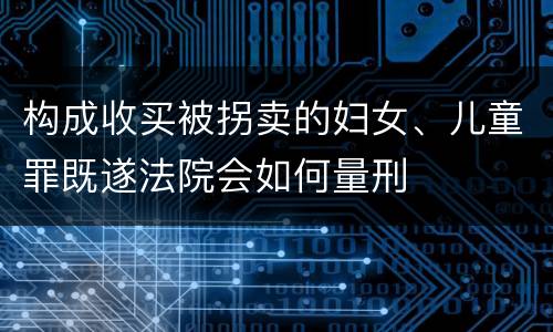 构成收买被拐卖的妇女、儿童罪既遂法院会如何量刑