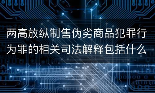 两高放纵制售伪劣商品犯罪行为罪的相关司法解释包括什么主要内容
