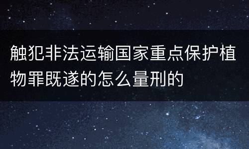 触犯非法运输国家重点保护植物罪既遂的怎么量刑的