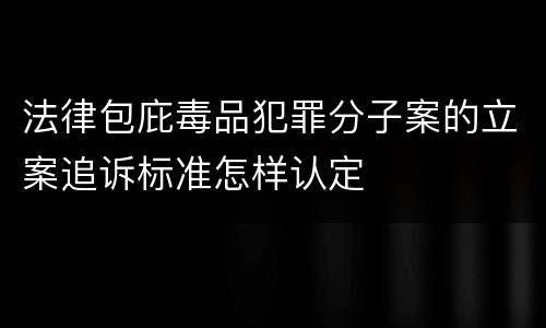 法律包庇毒品犯罪分子案的立案追诉标准怎样认定