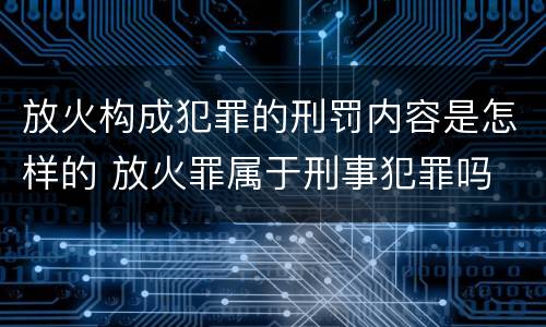 放火构成犯罪的刑罚内容是怎样的 放火罪属于刑事犯罪吗