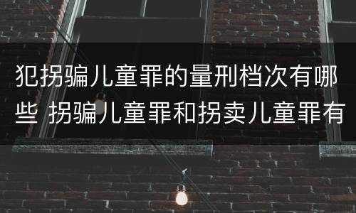 犯拐骗儿童罪的量刑档次有哪些 拐骗儿童罪和拐卖儿童罪有什么区别