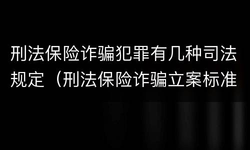 刑法保险诈骗犯罪有几种司法规定（刑法保险诈骗立案标准）