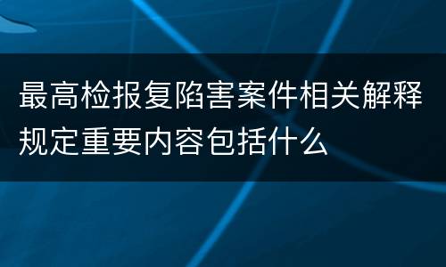 最高检报复陷害案件相关解释规定重要内容包括什么