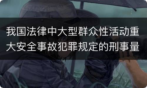 我国法律中大型群众性活动重大安全事故犯罪规定的刑事量刑标准是多少