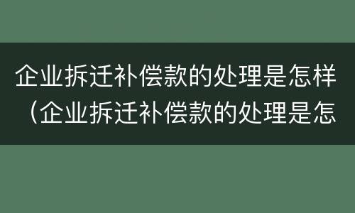 企业拆迁补偿款的处理是怎样（企业拆迁补偿款的处理是怎样算的）