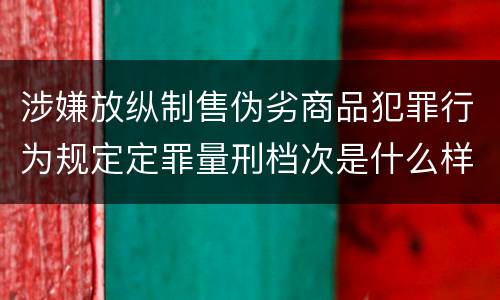 涉嫌放纵制售伪劣商品犯罪行为规定定罪量刑档次是什么样