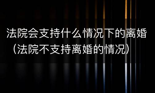 法院会支持什么情况下的离婚（法院不支持离婚的情况）
