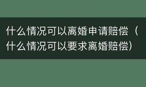 什么情况可以离婚申请赔偿（什么情况可以要求离婚赔偿）