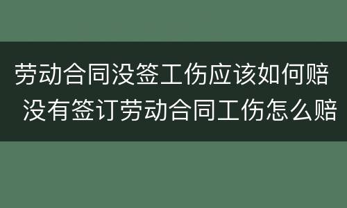 劳动合同没签工伤应该如何赔 没有签订劳动合同工伤怎么赔偿