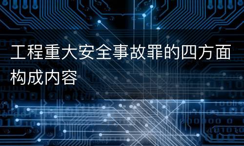 工程重大安全事故罪的四方面构成内容