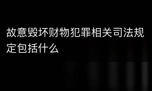故意毁坏财物犯罪相关司法规定包括什么