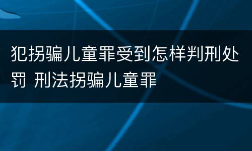 犯拐骗儿童罪受到怎样判刑处罚 刑法拐骗儿童罪