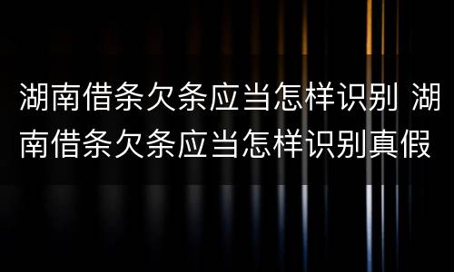 湖南借条欠条应当怎样识别 湖南借条欠条应当怎样识别真假