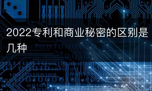 2022专利和商业秘密的区别是几种