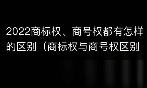 2022商标权、商号权都有怎样的区别（商标权与商号权区别）
