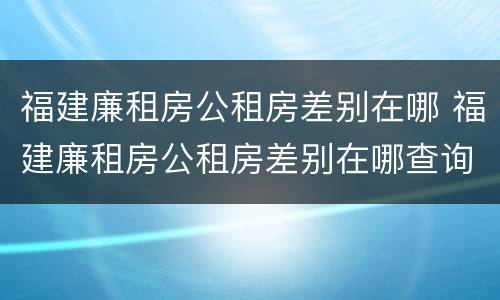 福建廉租房公租房差别在哪 福建廉租房公租房差别在哪查询