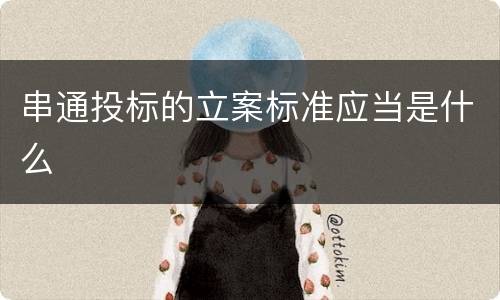 串通投标的立案标准应当是什么