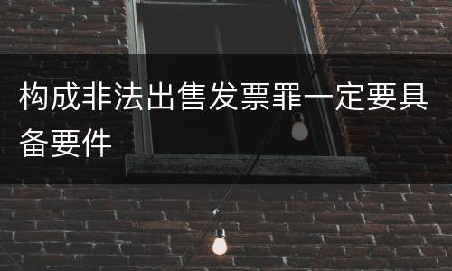 构成非法出售发票罪一定要具备要件