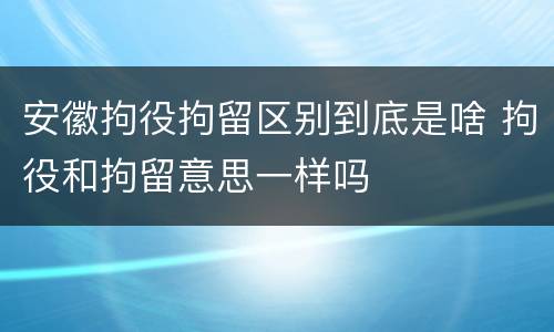 安徽拘役拘留区别到底是啥 拘役和拘留意思一样吗