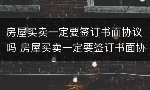 房屋买卖一定要签订书面协议吗 房屋买卖一定要签订书面协议吗合法吗