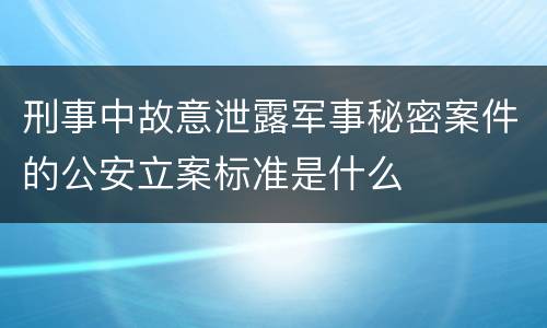 刑事中故意泄露军事秘密案件的公安立案标准是什么