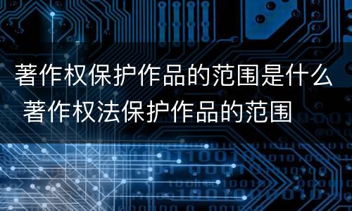 著作权保护作品的范围是什么 著作权法保护作品的范围