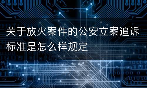 关于放火案件的公安立案追诉标准是怎么样规定