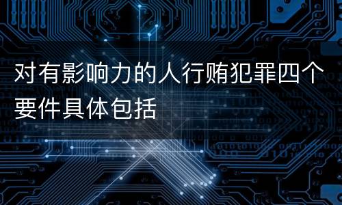 对有影响力的人行贿犯罪四个要件具体包括