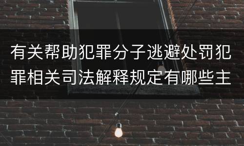有关帮助犯罪分子逃避处罚犯罪相关司法解释规定有哪些主要内容